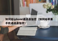 如何给iphone通讯录加密（如何给苹果手机通讯录加密）