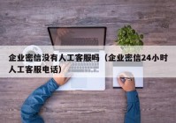 企业密信没有人工客服吗（企业密信24小时人工客服电话）