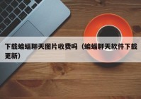 下载蝙蝠聊天图片收费吗（蝙蝠聊天软件下载更新）