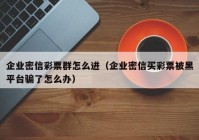 企业密信彩票群怎么进（企业密信买彩票被黑平台骗了怎么办）