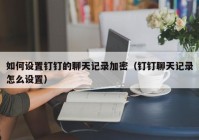 如何设置钉钉的聊天记录加密（钉钉聊天记录怎么设置）
