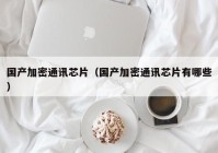 国产加密通讯芯片（国产加密通讯芯片有哪些）