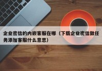 企业密信的内嵌客服在哪（下载企业密信做任务添加客服什么意思）