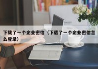 下载了一个企业密信（下载了一个企业密信怎么登录）