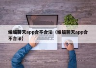 蝙蝠聊天app合不合法（蝙蝠聊天app合不合法）