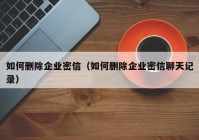 如何删除企业密信（如何删除企业密信聊天记录）