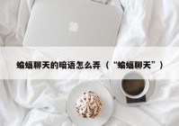 蝙蝠聊天的暗语怎么弄（“蝙蝠聊天”）