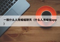 一般什么人用蝙蝠聊天（什么人用蝙蝠app）