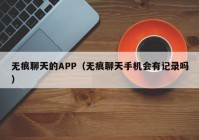 无痕聊天的APP（无痕聊天手机会有记录吗）