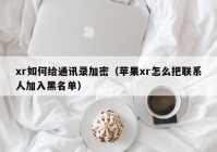 xr如何给通讯录加密（苹果xr怎么把联系人加入黑名单）