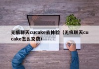 无痕聊天cucake去体验（无痕聊天cucake怎么交费）