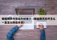 蝙蝠聊天升级后不好用了（蝙蝠聊天软件怎么一直显示网络异常）