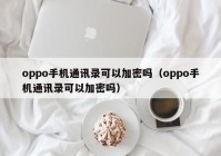 oppo手机通讯录可以加密吗（oppo手机通讯录可以加密吗）