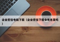 企业密信电脑下载（企业密信下载会有危害吗）