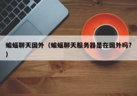 蝙蝠聊天国外（蝙蝠聊天服务器是在国外吗?）