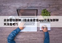 企业密信群聊（在企业密信app只是加群聊天没是吧?）