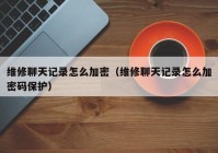 维修聊天记录怎么加密（维修聊天记录怎么加密码保护）