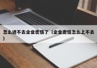 怎么进不去企业密信了（企业密信怎么上不去）