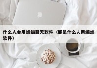 什么人会用蝙蝠聊天软件（都是什么人用蝙蝠软件）