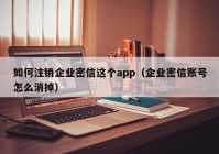 如何注销企业密信这个app（企业密信账号怎么消掉）