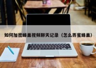 如何加密蜂巢视频聊天记录（怎么弄蜜蜂巢）
