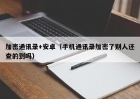 加密通讯录+安卓（手机通讯录加密了别人还查的到吗）