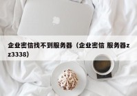 企业密信找不到服务器（企业密信 服务器zz3338）
