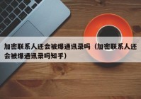 加密联系人还会被爆通讯录吗（加密联系人还会被爆通讯录吗知乎）