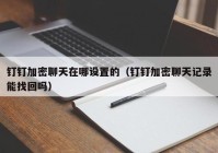 钉钉加密聊天在哪设置的（钉钉加密聊天记录能找回吗）