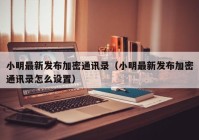 小明最新发布加密通讯录（小明最新发布加密通讯录怎么设置）