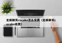 无痕聊天cucake怎么交费（无痕聊天cucake收费）