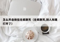 怎么开启微信无痕聊天（无痕聊天,别人如果打开了）