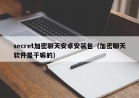 secret加密聊天安卓安装包（加密聊天软件是干嘛的）
