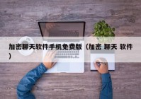 加密聊天软件手机免费版（加密 聊天 软件）