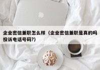 企业密信兼职怎么样（企业密信兼职是真的吗投诉电话号码?）