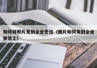 如何将照片发到企业密信（图片如何发到企业微信上）