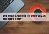 企业密信怎么搜索群组（在企业密信app只是加群聊天没是吧?）
