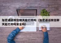 加密通话微信聊天能打开吗（加密通话微信聊天能打开吗安全吗）
