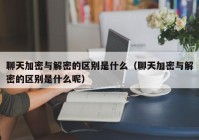 聊天加密与解密的区别是什么（聊天加密与解密的区别是什么呢）