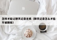 怎样才能让聊天记录无痕（聊天记录怎么才能不被删除）