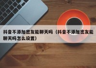 抖音不添加密友能聊天吗（抖音不添加密友能聊天吗怎么设置）