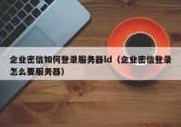 企业密信如何登录服务器ld（企业密信登录怎么要服务器）