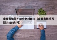 企业密信能不能查到对面ip（企业密信填写别人给的id吗）