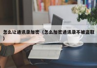 怎么让通讯录加密（怎么加密通讯录不被盗取）