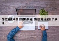 加密通讯手机卡骗局揭秘（加密电话是什么软件）