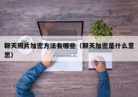聊天照片加密方法有哪些（聊天加密是什么意思）