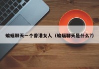 蝙蝠聊天一个香港女人（蝙蝠聊天是什么?）
