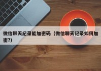 微信聊天纪录能加密码（微信聊天记录如何加密?）