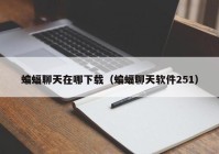 蝙蝠聊天在哪下载（蝙蝠聊天软件251）