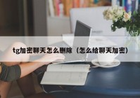 tg加密聊天怎么删除（怎么给聊天加密）